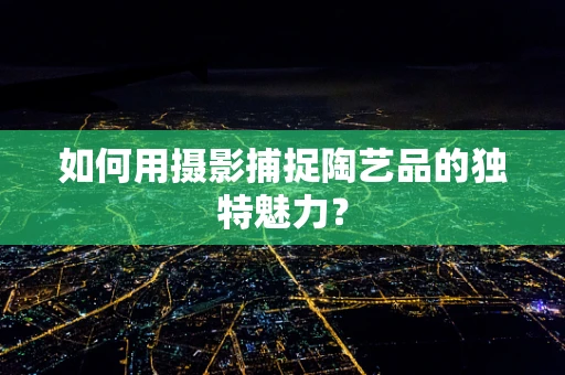 如何用摄影捕捉陶艺品的独特魅力？