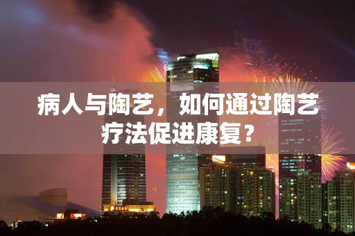 病人与陶艺，如何通过陶艺疗法促进康复？