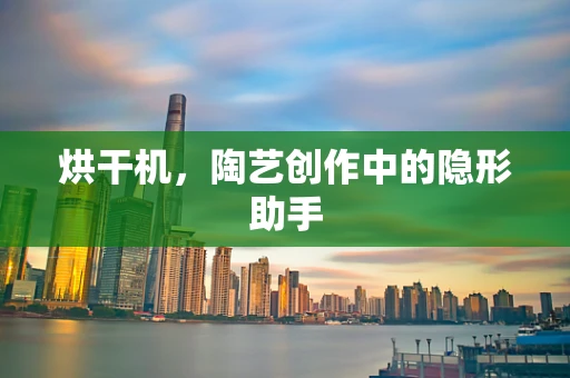 烘干机，陶艺创作中的隐形助手