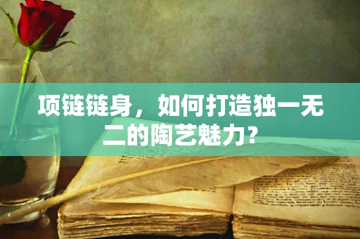 项链链身，如何打造独一无二的陶艺魅力？