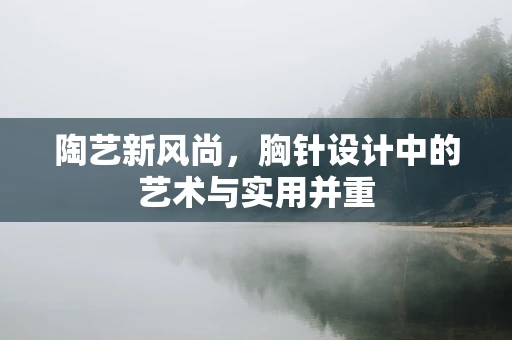 陶艺新风尚，胸针设计中的艺术与实用并重