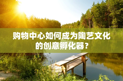 购物中心如何成为陶艺文化的创意孵化器？