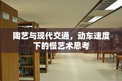 陶艺与现代交通，动车速度下的慢艺术思考