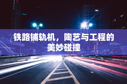 铁路铺轨机，陶艺与工程的美妙碰撞