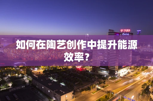 如何在陶艺创作中提升能源效率？