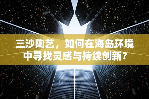 三沙陶艺，如何在海岛环境中寻找灵感与持续创新？