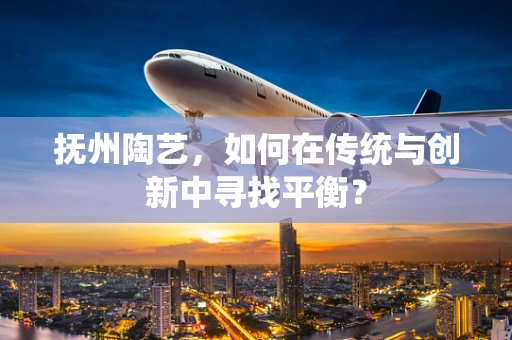 抚州陶艺，如何在传统与创新中寻找平衡？