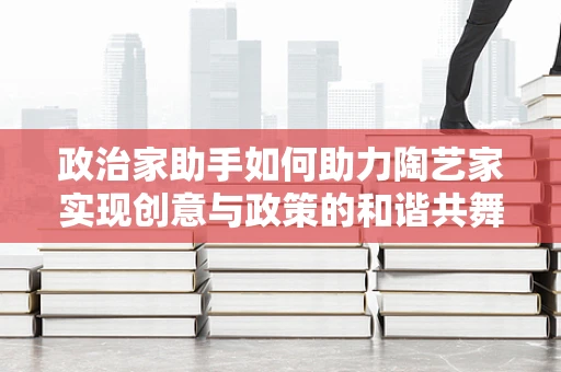 政治家助手如何助力陶艺家实现创意与政策的和谐共舞？