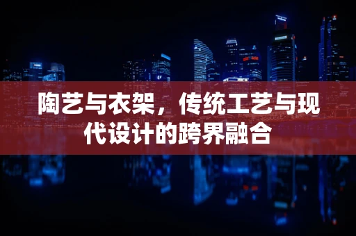 陶艺与衣架，传统工艺与现代设计的跨界融合