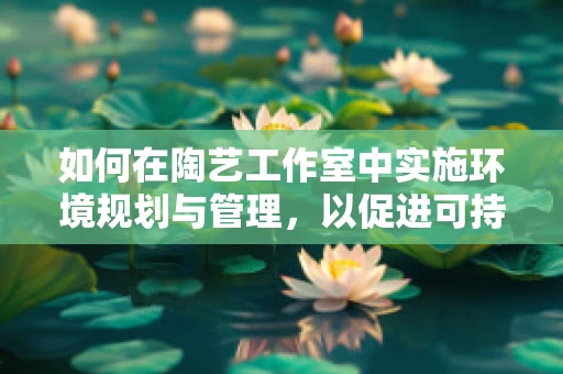 如何在陶艺工作室中实施环境规划与管理，以促进可持续发展？