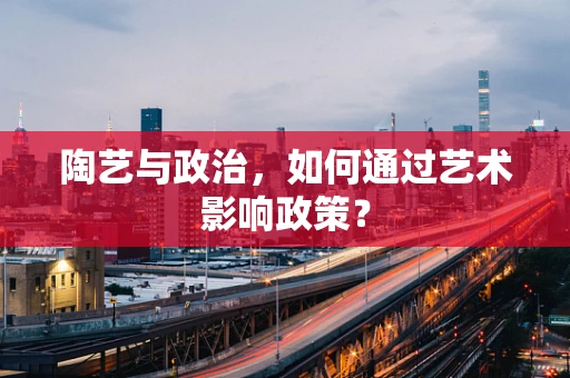 陶艺与政治，如何通过艺术影响政策？