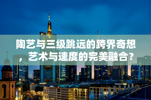 陶艺与三级跳远的跨界奇想，艺术与速度的完美融合？