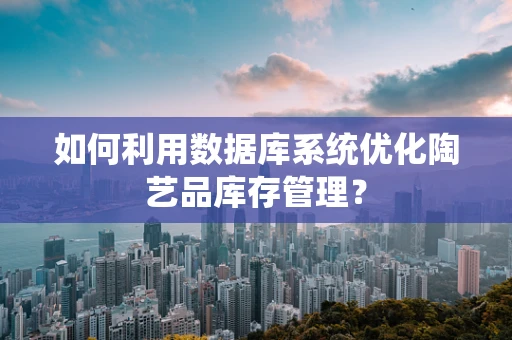 如何利用数据库系统优化陶艺品库存管理？