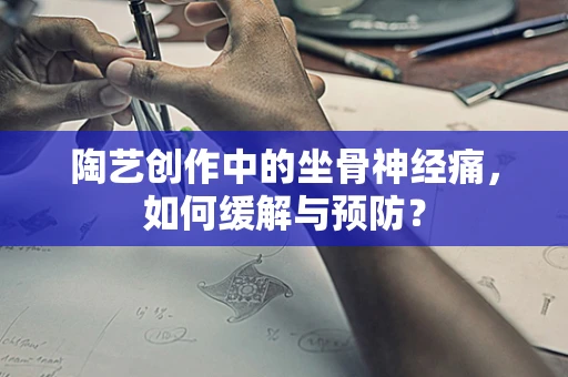 陶艺创作中的坐骨神经痛，如何缓解与预防？