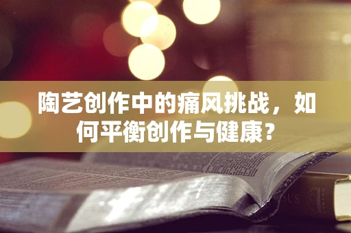陶艺创作中的痛风挑战，如何平衡创作与健康？