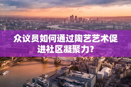 众议员如何通过陶艺艺术促进社区凝聚力？