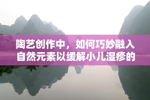 陶艺创作中，如何巧妙融入自然元素以缓解小儿湿疹的焦虑？