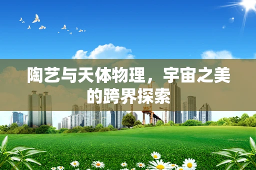 陶艺与天体物理，宇宙之美的跨界探索