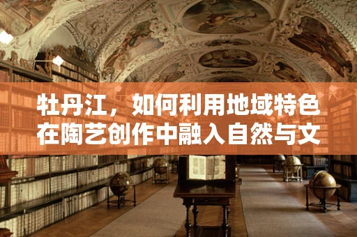 牡丹江，如何利用地域特色在陶艺创作中融入自然与文化的对话？