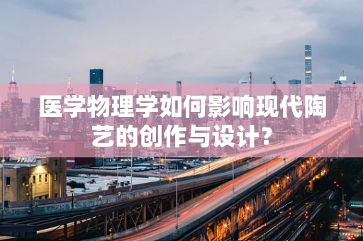医学物理学如何影响现代陶艺的创作与设计？