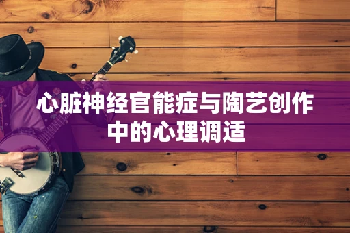 心脏神经官能症与陶艺创作中的心理调适