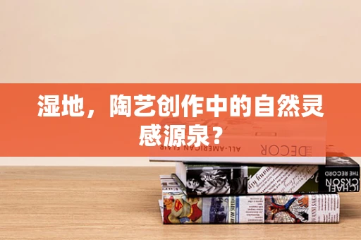 湿地，陶艺创作中的自然灵感源泉？