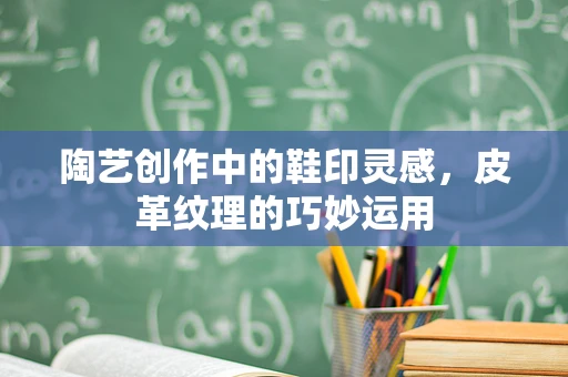 陶艺创作中的鞋印灵感，皮革纹理的巧妙运用