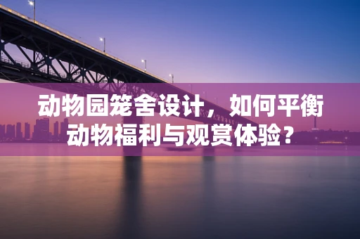 动物园笼舍设计，如何平衡动物福利与观赏体验？