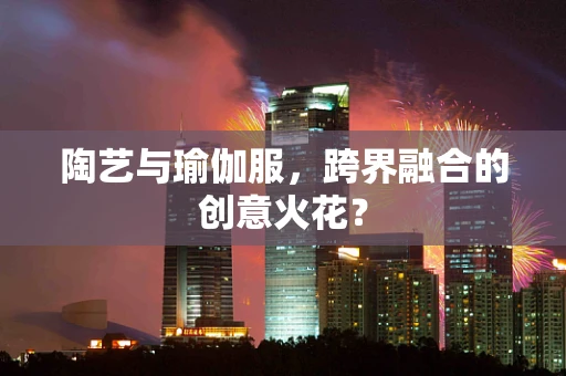 陶艺与瑜伽服，跨界融合的创意火花？