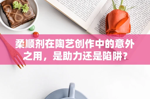 柔顺剂在陶艺创作中的意外之用，是助力还是陷阱？