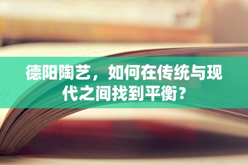德阳陶艺，如何在传统与现代之间找到平衡？