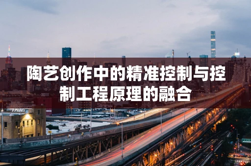 陶艺创作中的精准控制与控制工程原理的融合