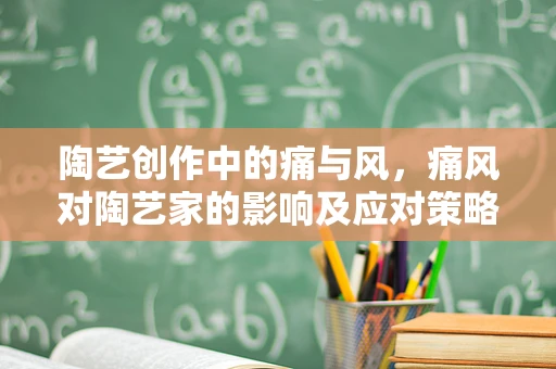 陶艺创作中的痛与风，痛风对陶艺家的影响及应对策略
