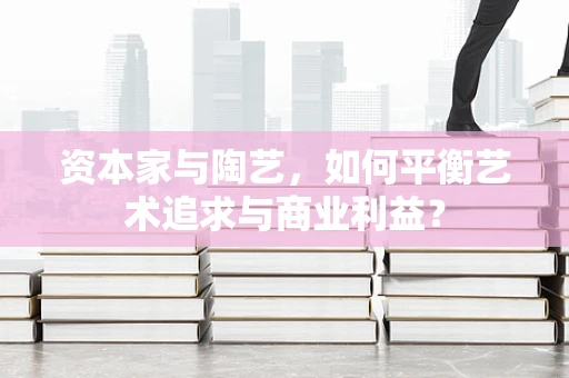资本家与陶艺，如何平衡艺术追求与商业利益？