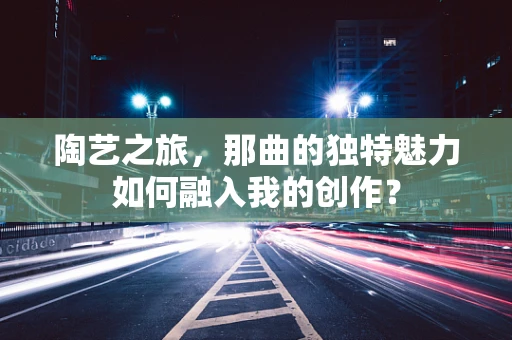 陶艺之旅，那曲的独特魅力如何融入我的创作？