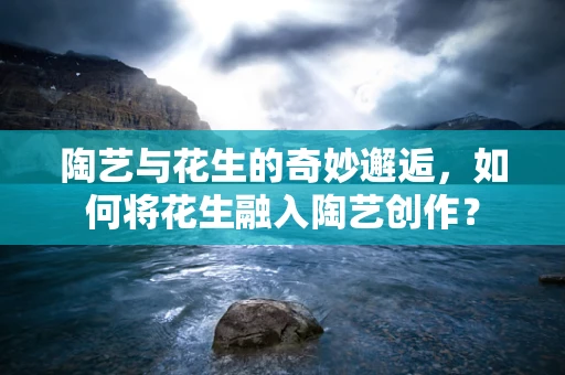 陶艺与花生的奇妙邂逅，如何将花生融入陶艺创作？
