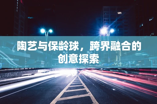 陶艺与保龄球，跨界融合的创意探索