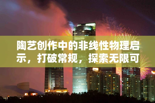 陶艺创作中的非线性物理启示，打破常规，探索无限可能