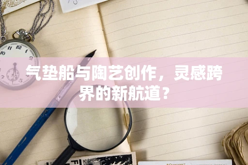气垫船与陶艺创作，灵感跨界的新航道？