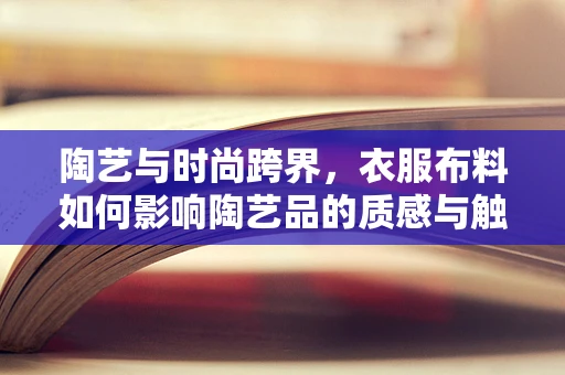 陶艺与时尚跨界，衣服布料如何影响陶艺品的质感与触感？