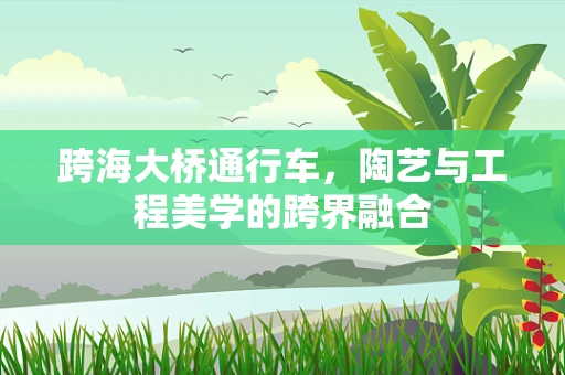 跨海大桥通行车，陶艺与工程美学的跨界融合