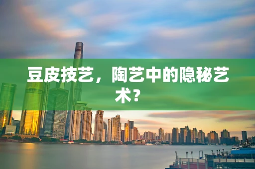 豆皮技艺，陶艺中的隐秘艺术？