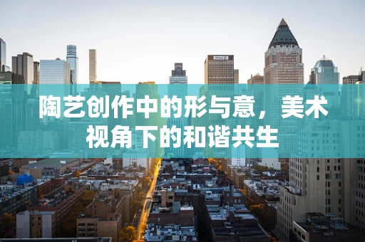 陶艺创作中的形与意，美术视角下的和谐共生