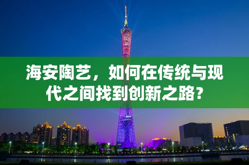 海安陶艺，如何在传统与现代之间找到创新之路？