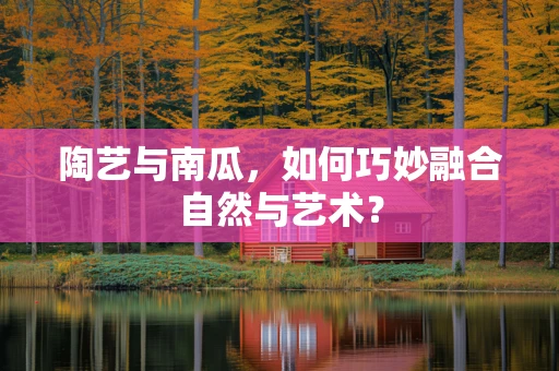 陶艺与南瓜，如何巧妙融合自然与艺术？