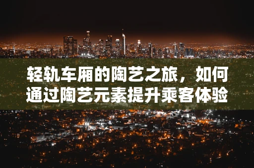 轻轨车厢的陶艺之旅，如何通过陶艺元素提升乘客体验？
