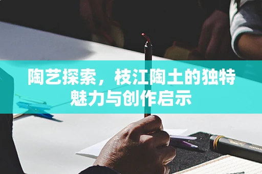 陶艺探索，枝江陶土的独特魅力与创作启示