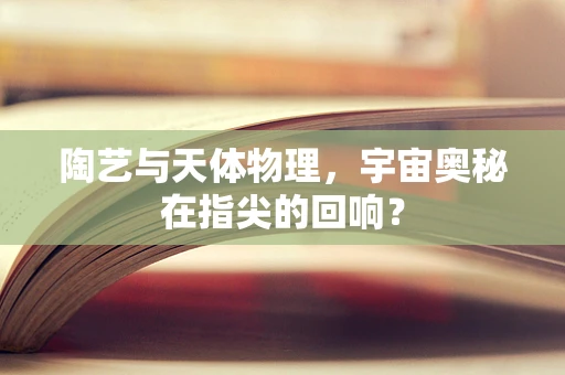 陶艺与天体物理，宇宙奥秘在指尖的回响？