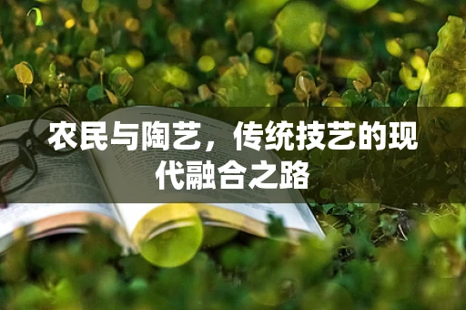 农民与陶艺，传统技艺的现代融合之路