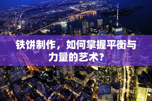 铁饼制作，如何掌握平衡与力量的艺术？